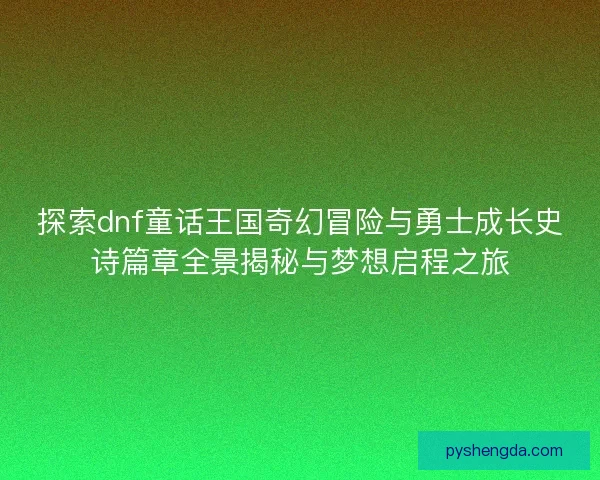 探索dnf童话王国奇幻冒险与勇士成长史诗篇章全景揭秘与梦想启程之旅