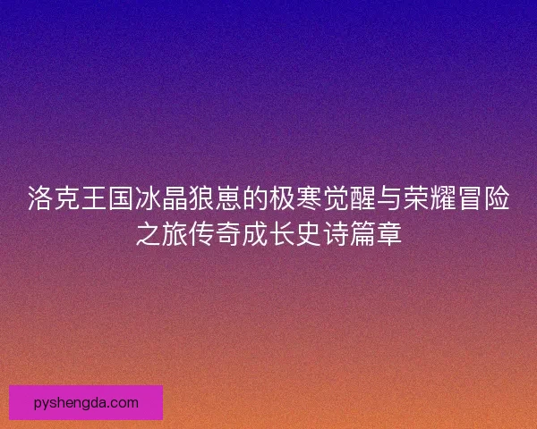 洛克王国冰晶狼崽的极寒觉醒与荣耀冒险之旅传奇成长史诗篇章 洛克王国冰晶狼崽的极寒觉醒与荣耀冒险之旅传奇成长史诗篇章
