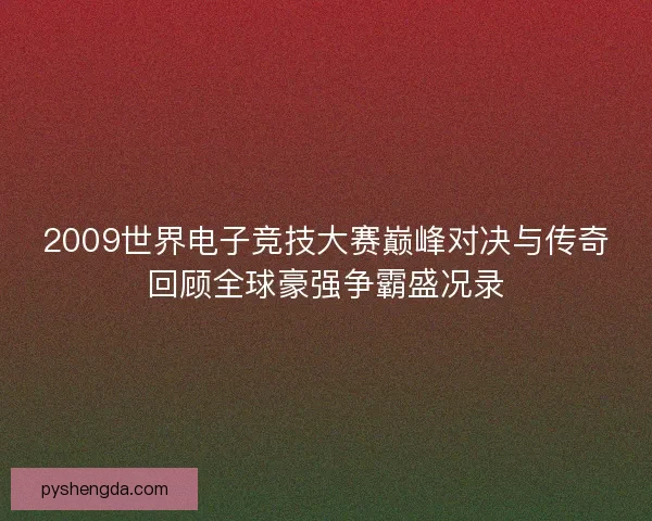 2009世界电子竞技大赛巅峰对决与传奇回顾全球豪强争霸盛况录 2009世界电子竞技大赛巅峰对决与传奇回顾全球豪强争霸盛况录