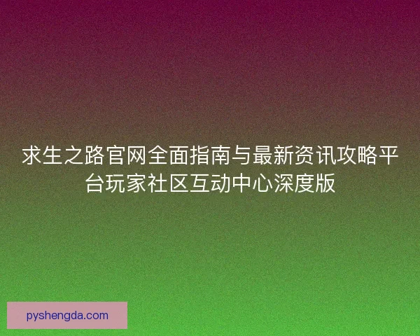 求生之路官网全面指南与最新资讯攻略平台玩家社区互动中心深度版 求生之路官网全面指南与最新资讯攻略平台玩家社区互动中心深度版