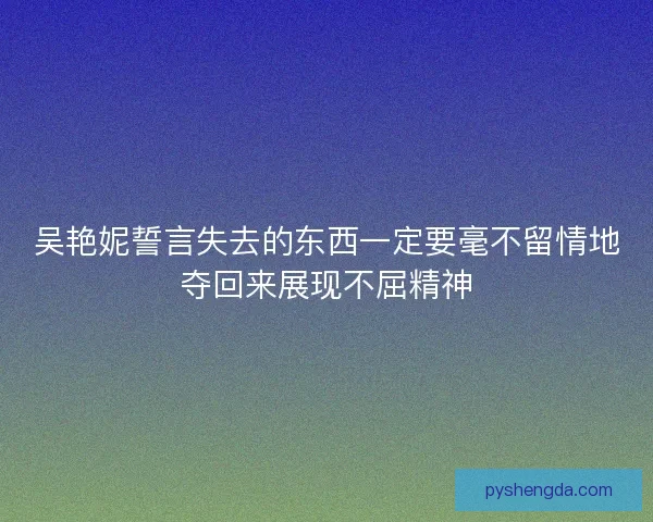 吴艳妮誓言失去的东西一定要毫不留情地夺回来展现不屈精神