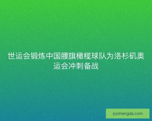 世运会锻炼中国腰旗橄榄球队为洛杉矶奥运会冲刺备战