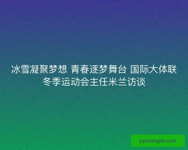 冰雪凝聚梦想 青春逐梦舞台 国际大体联冬季运动会主任米兰访谈
