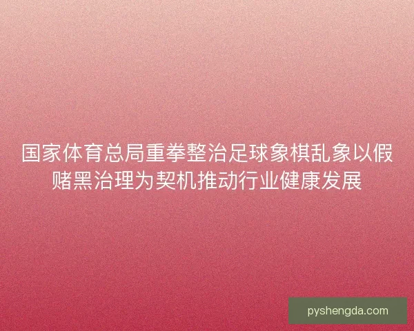 国家体育总局重拳整治足球象棋乱象以假赌黑治理为契机推动行业健康发展