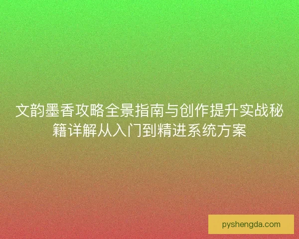 文韵墨香攻略全景指南与创作提升实战秘籍详解从入门到精进系统方案