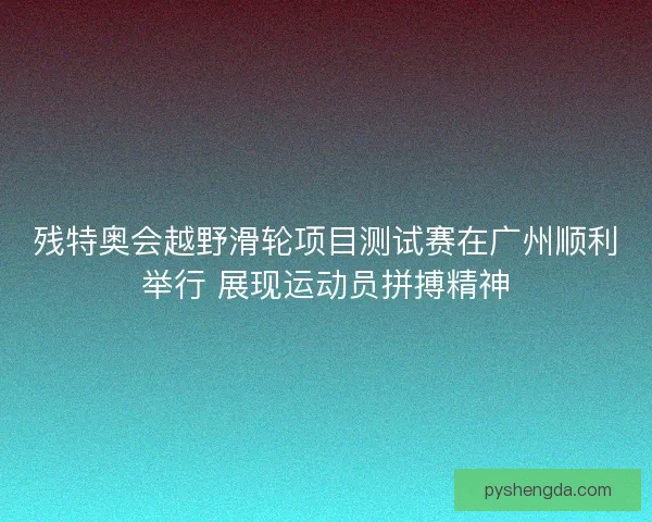 残特奥会越野滑轮项目测试赛在广州顺利举行 展现运动员拼搏精神