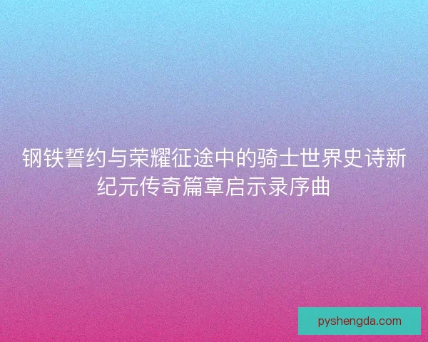 钢铁誓约与荣耀征途中的骑士世界史诗新纪元传奇篇章启示录序曲