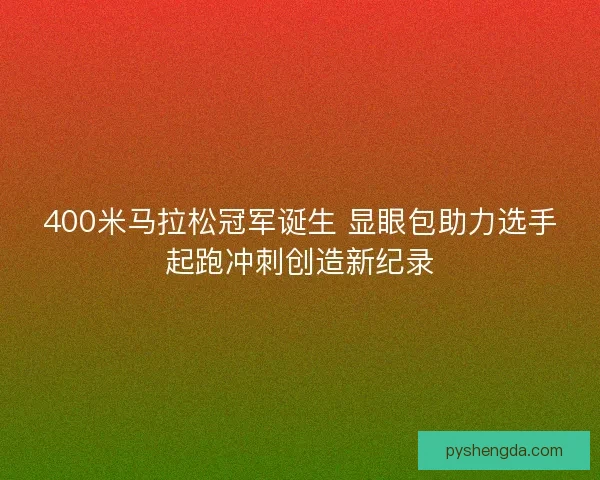 400米马拉松冠军诞生 显眼包助力选手起跑冲刺创造新纪录