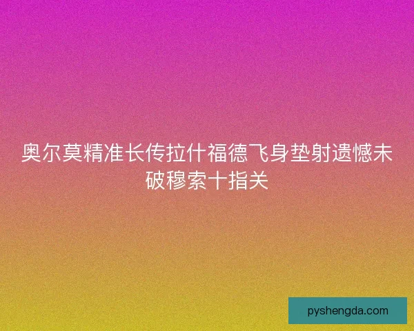奥尔莫精准长传拉什福德飞身垫射遗憾未破穆索十指关