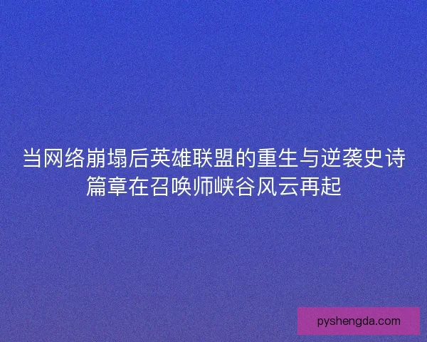 当网络崩塌后英雄联盟的重生与逆袭史诗篇章在召唤师峡谷风云再起