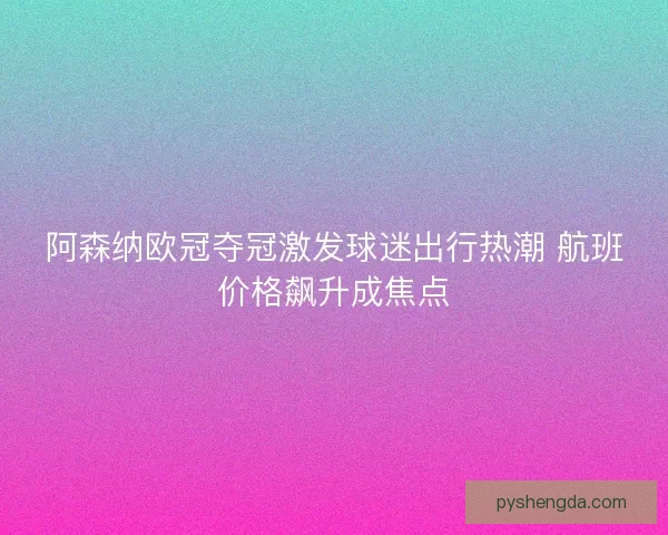 阿森纳欧冠夺冠激发球迷出行热潮 航班价格飙升成焦点
