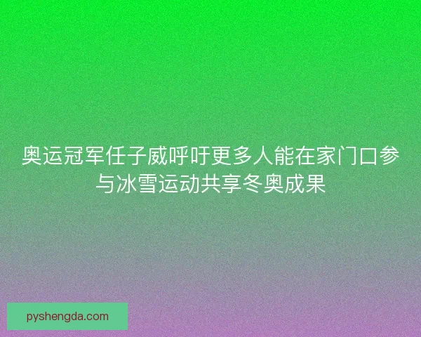 奥运冠军任子威呼吁更多人能在家门口参与冰雪运动共享冬奥成果 奥运冠军任子威呼吁更多人能在家门口参与冰雪运动共享冬奥成果