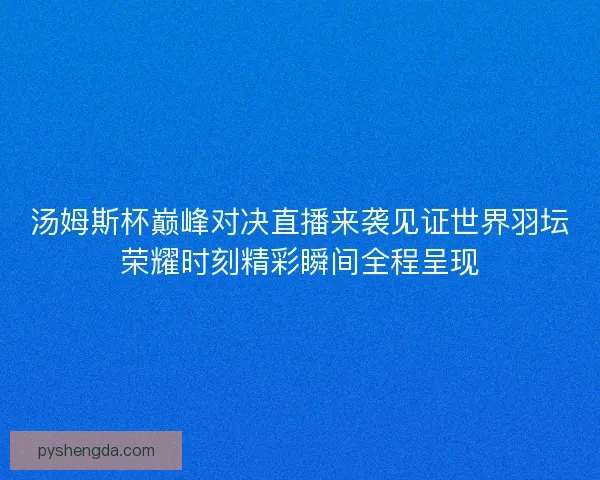 汤姆斯杯巅峰对决直播来袭见证世界羽坛荣耀时刻精彩瞬间全程呈现 汤姆斯杯巅峰对决直播来袭见证世界羽坛荣耀时刻精彩瞬间全程呈现