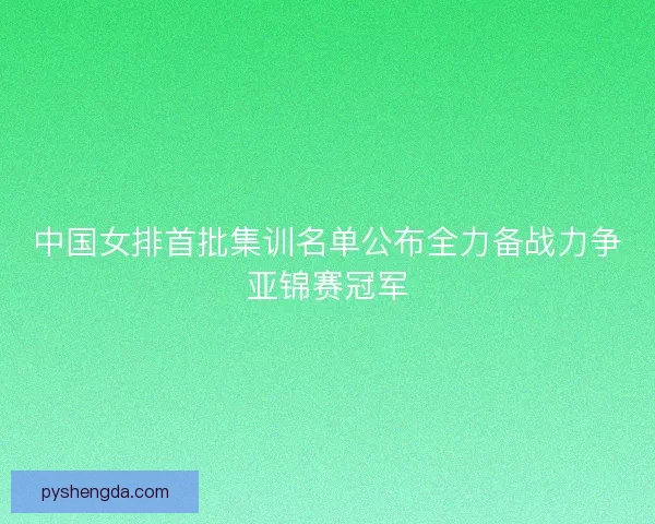 中国女排首批集训名单公布全力备战力争亚锦赛冠军