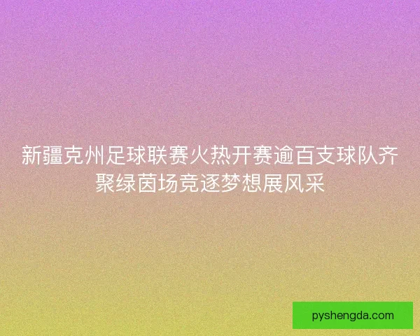 新疆克州足球联赛火热开赛逾百支球队齐聚绿茵场竞逐梦想展风采 新疆克州足球联赛火热开赛逾百支球队齐聚绿茵场竞逐梦想展风采