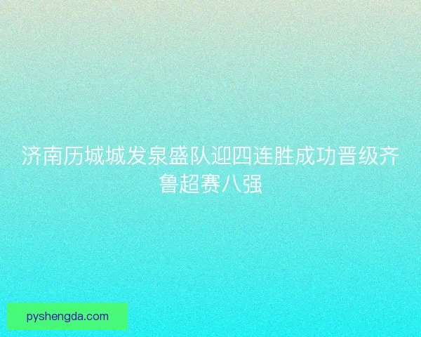济南历城城发泉盛队迎四连胜成功晋级齐鲁超赛八强 济南历城城发泉盛队迎四连胜成功晋级齐鲁超赛八强
