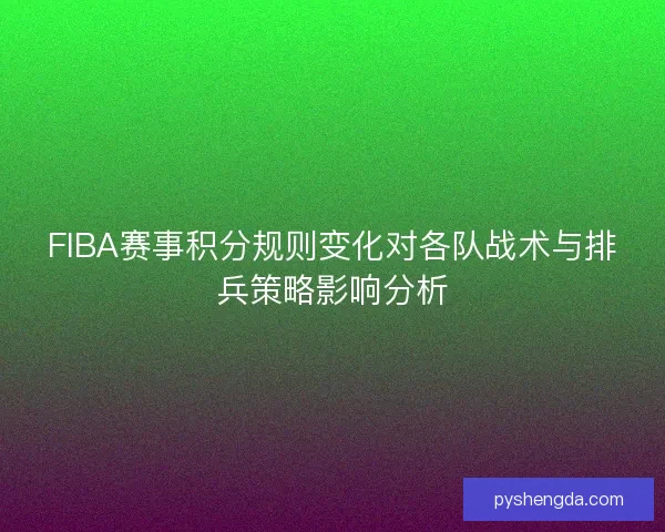 FIBA赛事积分规则变化对各队战术与排兵策略影响分析 FIBA赛事积分规则变化对各队战术与排兵策略影响分析