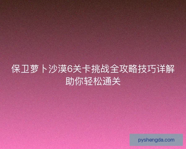 保卫萝卜沙漠6关卡挑战全攻略技巧详解助你轻松通关