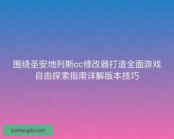 围绕圣安地列斯cc修改器打造全面游戏自由探索指南详解版本技巧