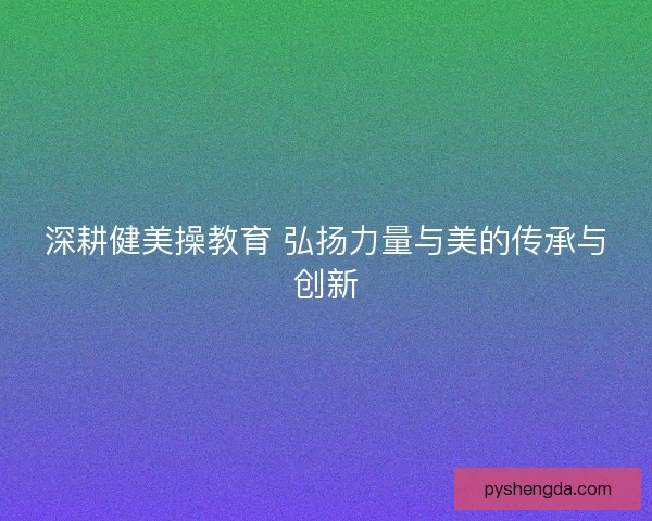 深耕健美操教育 弘扬力量与美的传承与创新