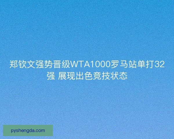 郑钦文强势晋级WTA1000罗马站单打32强 展现出色竞技状态