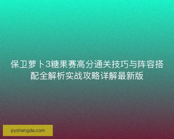 保卫萝卜3糖果赛高分通关技巧与阵容搭配全解析实战攻略详解最新版 保卫萝卜3糖果赛高分通关技巧与阵容搭配全解析实战攻略详解最新版