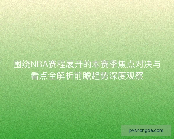 围绕NBA赛程展开的本赛季焦点对决与看点全解析前瞻趋势深度观察