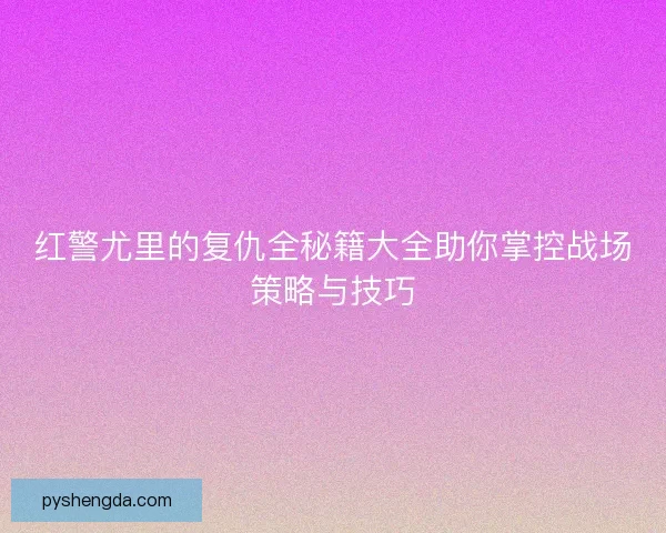 红警尤里的复仇全秘籍大全助你掌控战场策略与技巧