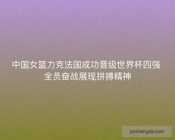 中国女篮力克法国成功晋级世界杯四强 全员奋战展现拼搏精神