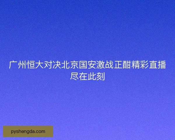广州恒大对决北京国安激战正酣精彩直播尽在此刻 广州恒大对决北京国安激战正酣精彩直播尽在此刻